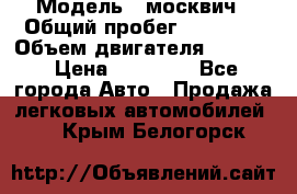  › Модель ­ москвич › Общий пробег ­ 70 000 › Объем двигателя ­ 1 500 › Цена ­ 70 000 - Все города Авто » Продажа легковых автомобилей   . Крым,Белогорск